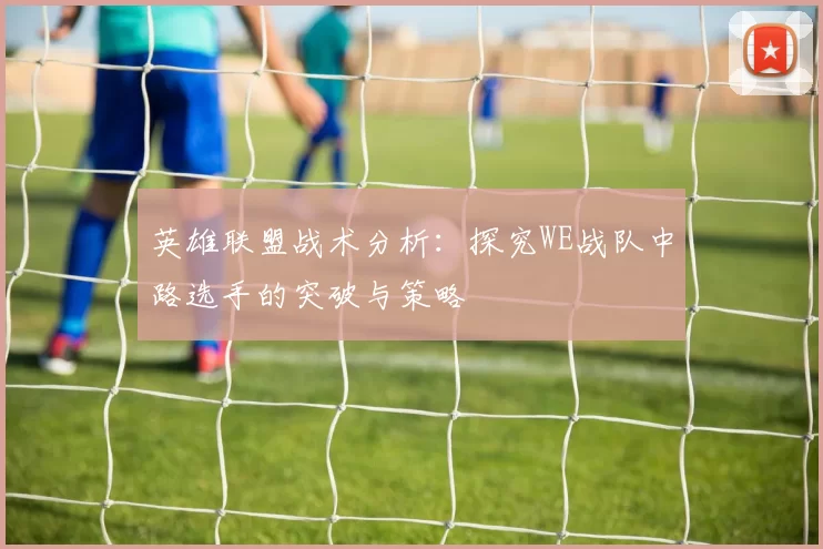 英雄联盟战术分析：探究WE战队中路选手的突破与策略