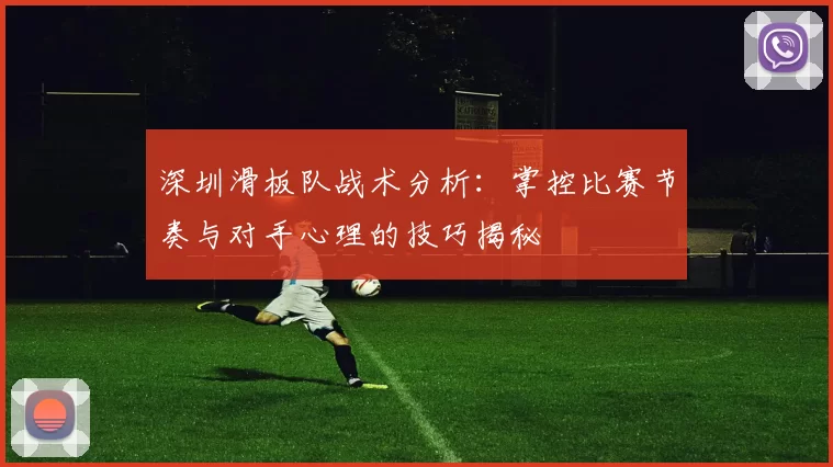 深圳滑板队战术分析：掌控比赛节奏与对手心理的技巧揭秘