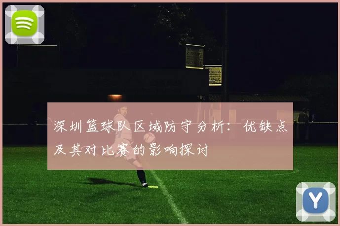 深圳篮球队区域防守分析：优缺点及其对比赛的影响探讨
