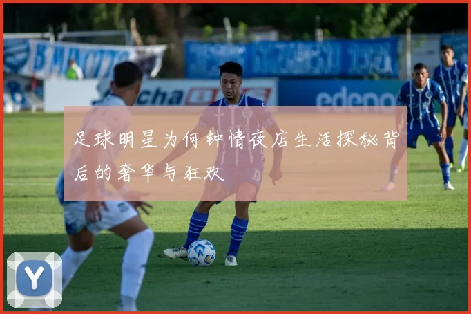 足球明星为何钟情夜店生活探秘背后的奢华与狂欢