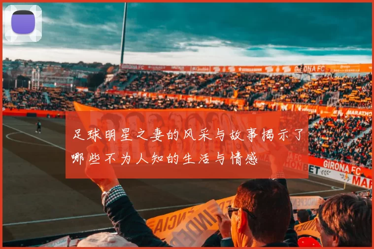足球明星之妻的风采与故事揭示了哪些不为人知的生活与情感