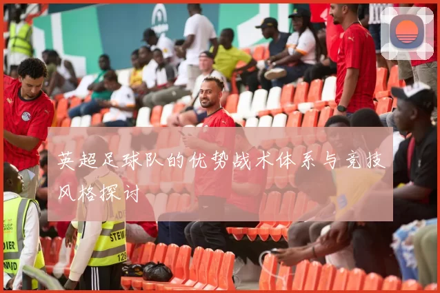 英超足球队的优势战术体系与竞技风格探讨