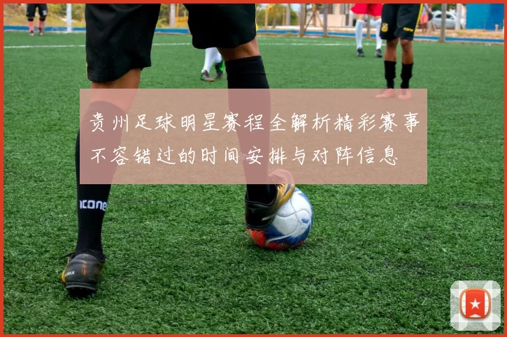 贵州足球明星赛程全解析精彩赛事不容错过的时间安排与对阵信息