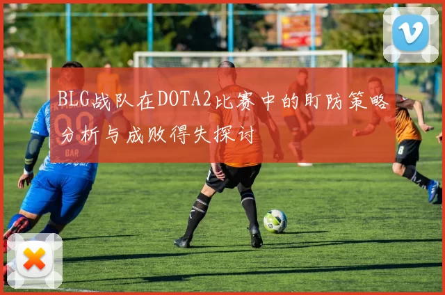 BLG战队在DOTA2比赛中的盯防策略分析与成败得失探讨