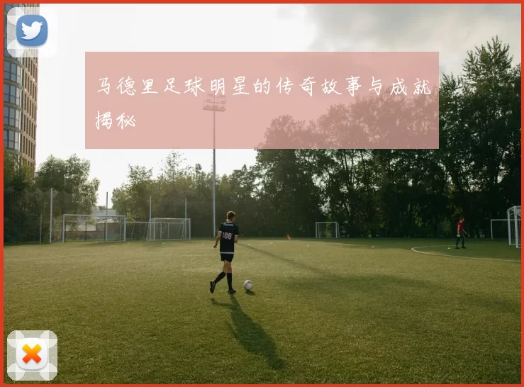 马德里足球明星的传奇故事与成就揭秘