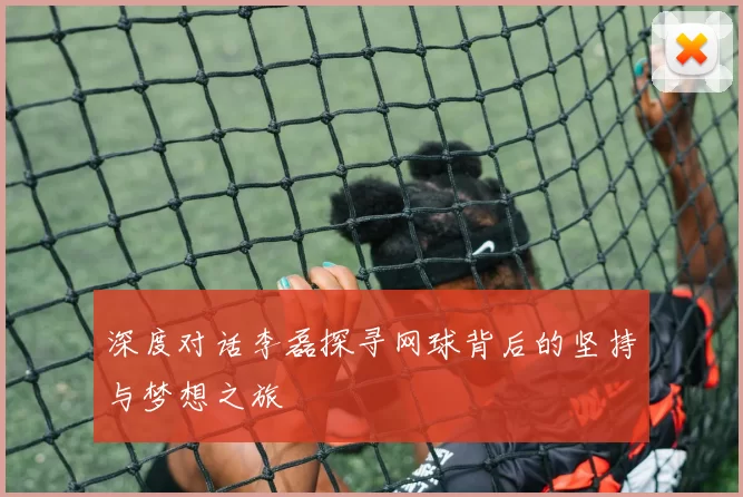 深度对话李磊探寻网球背后的坚持与梦想之旅