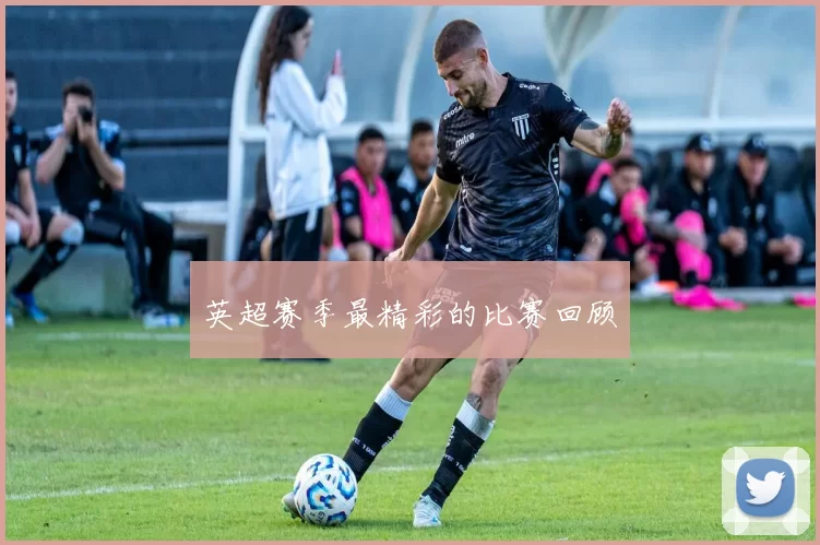 英超赛季最精彩的比赛回顾