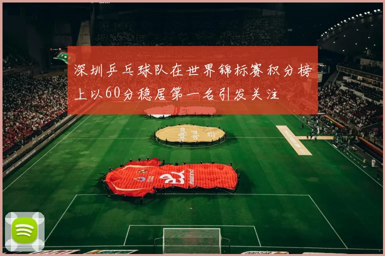 深圳乒乓球队在世界锦标赛积分榜上以60分稳居第一名引发关注