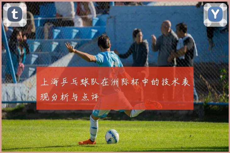 上海乒乓球队在洲际杯中的技术表现分析与点评