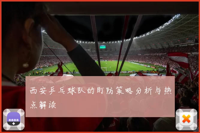 西安乒乓球队的盯防策略分析与热点解读