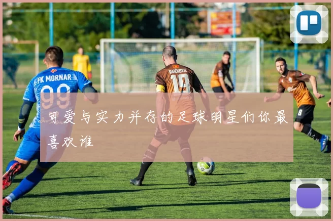 可爱与实力并存的足球明星们你最喜欢谁