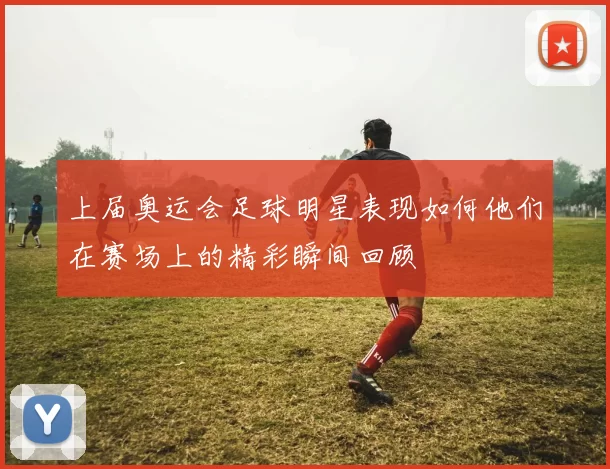 上届奥运会足球明星表现如何他们在赛场上的精彩瞬间回顾
