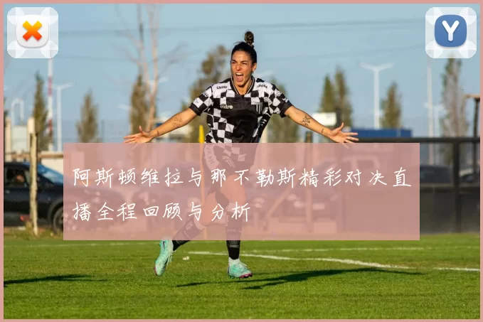 阿斯顿维拉与那不勒斯精彩对决直播全程回顾与分析