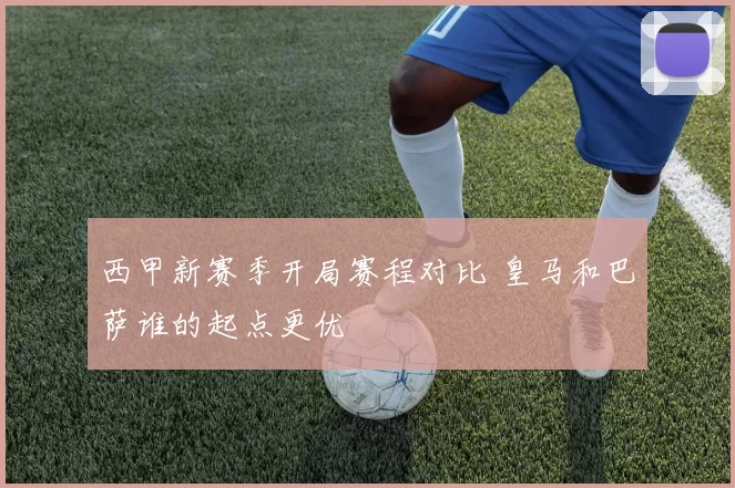 西甲新赛季开局赛程对比 皇马和巴萨谁的起点更优