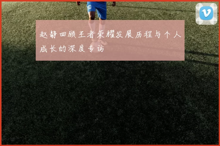 赵静回顾王者荣耀发展历程与个人成长的深度专访