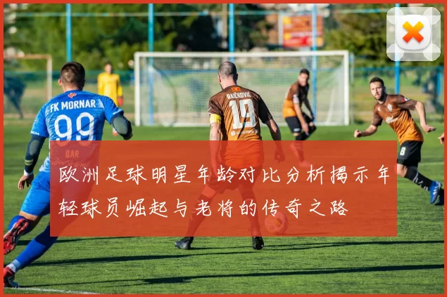 欧洲足球明星年龄对比分析揭示年轻球员崛起与老将的传奇之路