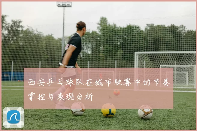 西安乒乓球队在城市联赛中的节奏掌控与表现分析