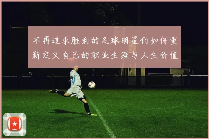 不再追求胜利的足球明星们如何重新定义自己的职业生涯与人生价值