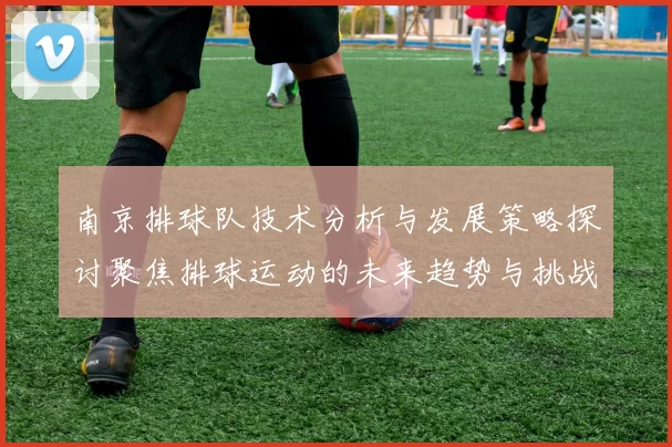 南京排球队技术分析与发展策略探讨聚焦排球运动的未来趋势与挑战