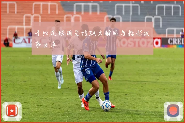 手绘足球明星的魅力瞬间与精彩故事分享