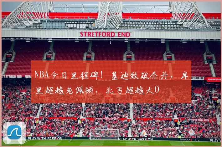 NBA今日里程碑！基迪致敬乔丹，库里超越老佩顿，北丐超越大O