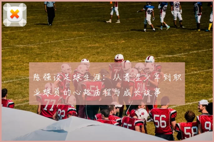 陈强谈足球生涯：从青涩少年到职业球员的心路历程与成长故事