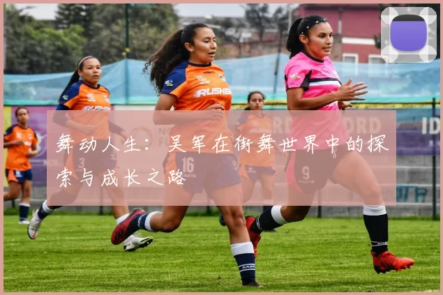 舞动人生：吴军在街舞世界中的探索与成长之路