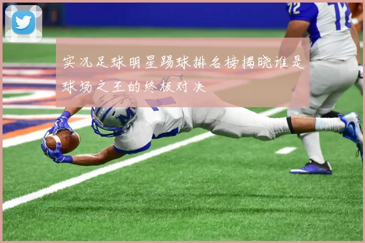 实况足球明星踢球排名榜揭晓谁是球场之王的终极对决