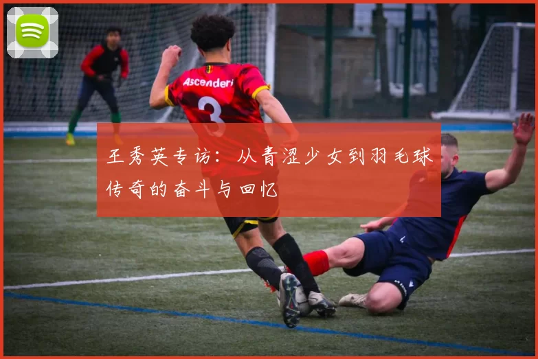 王秀英专访：从青涩少女到羽毛球传奇的奋斗与回忆