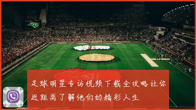 足球明星专访视频下载全攻略让你近距离了解他们的精彩人生