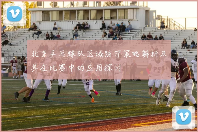 北京乒乓球队区域防守策略解析及其在比赛中的应用探讨