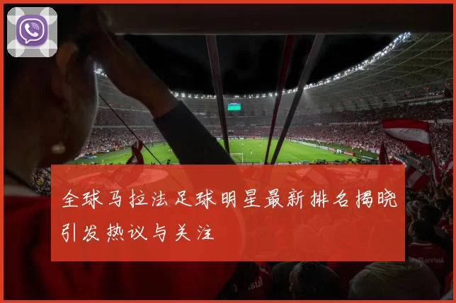 全球马拉法足球明星最新排名揭晓引发热议与关注